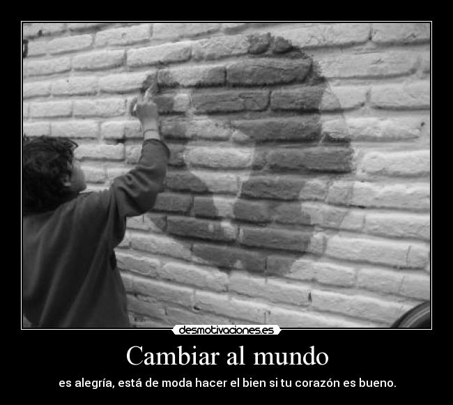Cambiar al mundo - es alegría, está de moda hacer el bien si tu corazón es bueno.