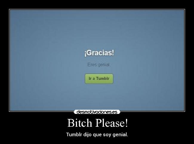 Bitch Please! - Tumblr dijo que soy genial.