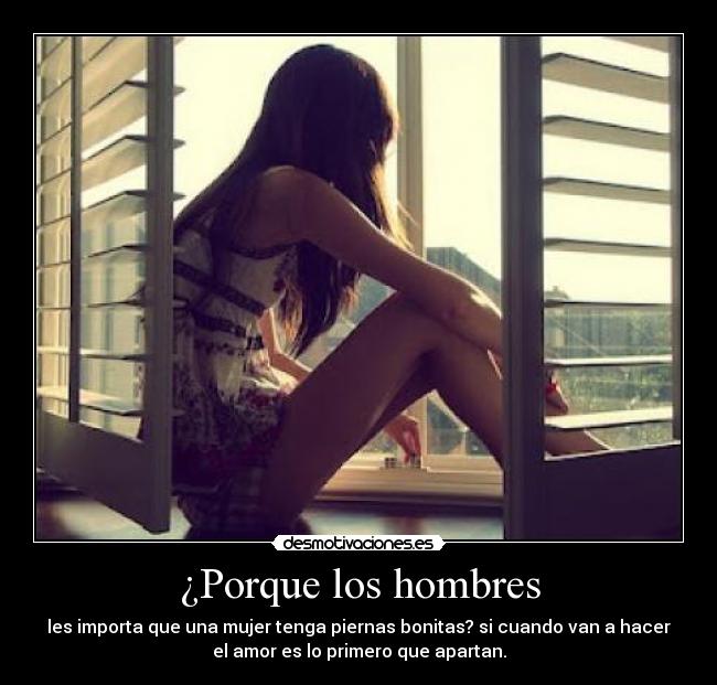 ¿Porque los hombres - les importa que una mujer tenga piernas bonitas? si cuando van a hacer
el amor es lo primero que apartan.