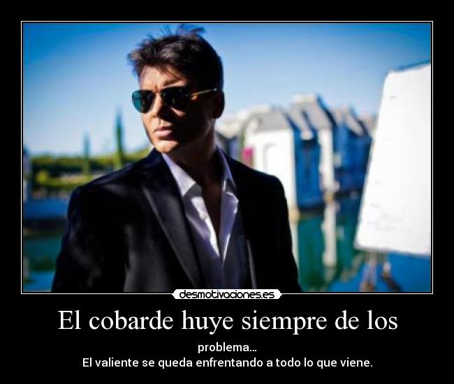 El cobarde huye siempre de los - problema…
El valiente se queda enfrentando a todo lo que viene.