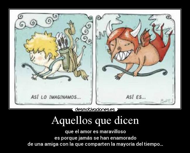 Aquellos que dicen - que el amor es maravilloso
es porque jamás se han enamorado
de una amiga con la que comparten la mayoría del tiempo…