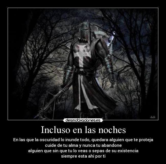 Incluso en las noches - En las que la oscuridad lo inunde todo, quedara alguien que te proteja
cuide de tu alma y nunca tu abandone
alguien que sin que tu lo veas o sepas de su existencia
siempre esta ahi por ti