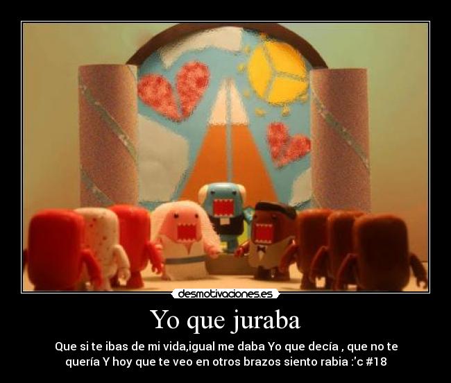 Yo que juraba - Que si te ibas de mi vida,igual me daba Yo que decía , que no te
quería Y hoy que te veo en otros brazos siento rabia :c #18