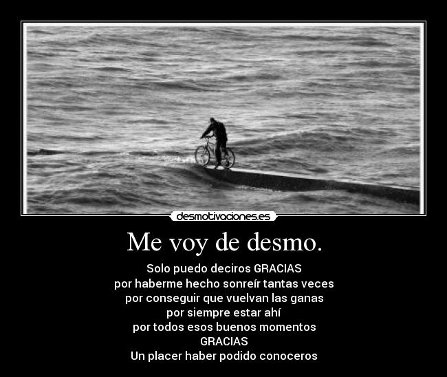 Me voy de desmo. - Solo puedo deciros GRACIAS
por haberme hecho sonreír tantas veces
por conseguir que vuelvan las ganas
por siempre estar ahí
por todos esos buenos momentos
GRACIAS
Un placer haber podido conoceros