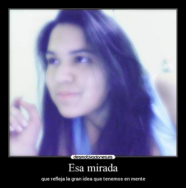 Esa mirada - que refleja la gran idea que tenemos en mente