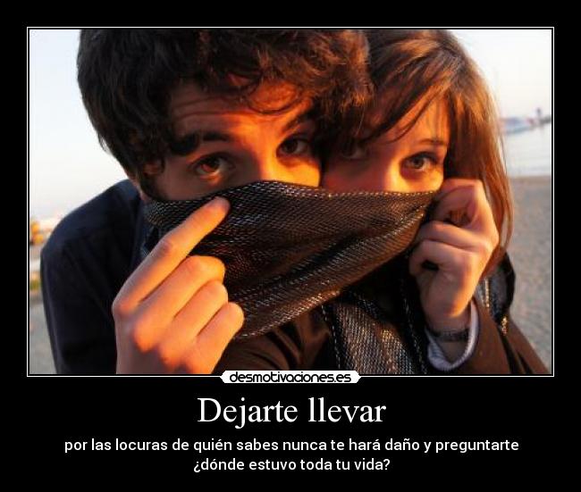 Dejarte llevar - por las locuras de quién sabes nunca te hará daño y preguntarte
¿dónde estuvo toda tu vida?