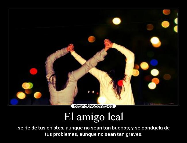 El amigo leal - se ríe de tus chistes, aunque no sean tan buenos; y se conduela de
tus problemas, aunque no sean tan graves.
