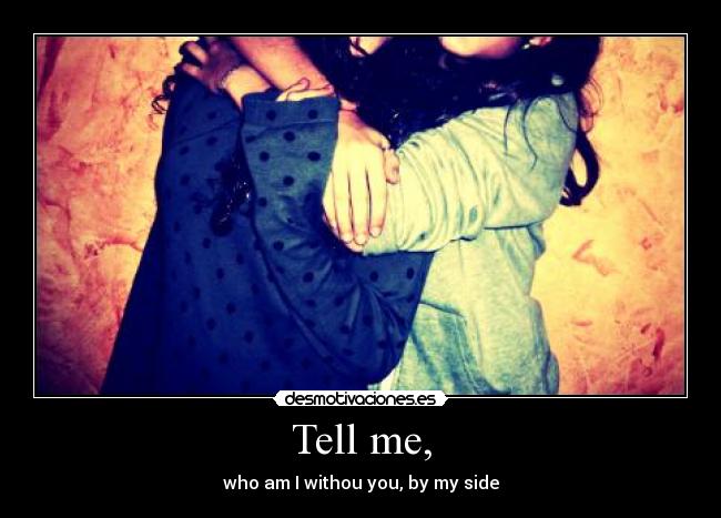 Tell me, - who am I withou you, by my side