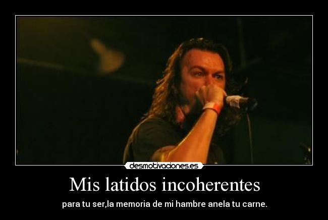 Mis latidos incoherentes - para tu ser,la memoria de mi hambre anela tu carne.