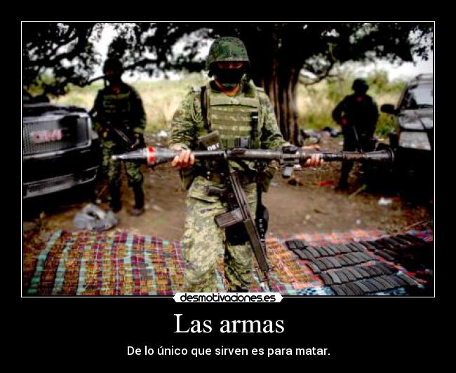Las armas - De lo único que sirven es para matar.