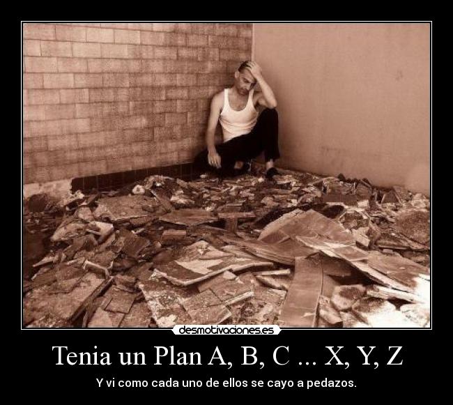 Tenia un Plan A, B, C ... X, Y, Z - Y vi como cada uno de ellos se cayo a pedazos.