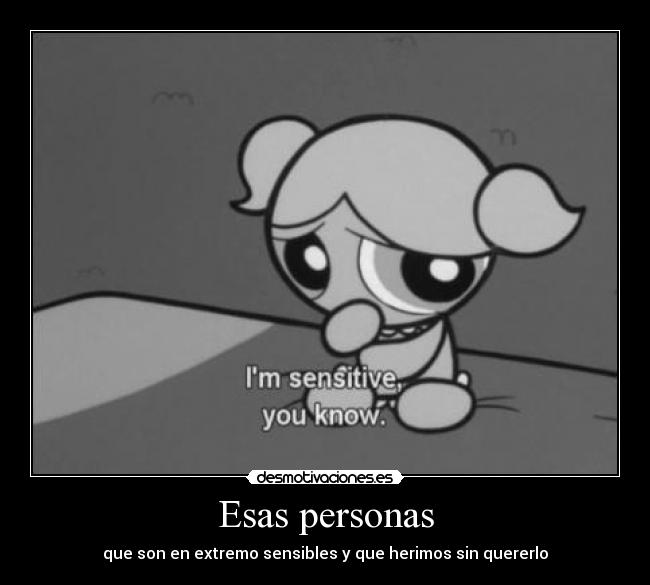 Esas personas - que son en extremo sensibles y que herimos sin quererlo