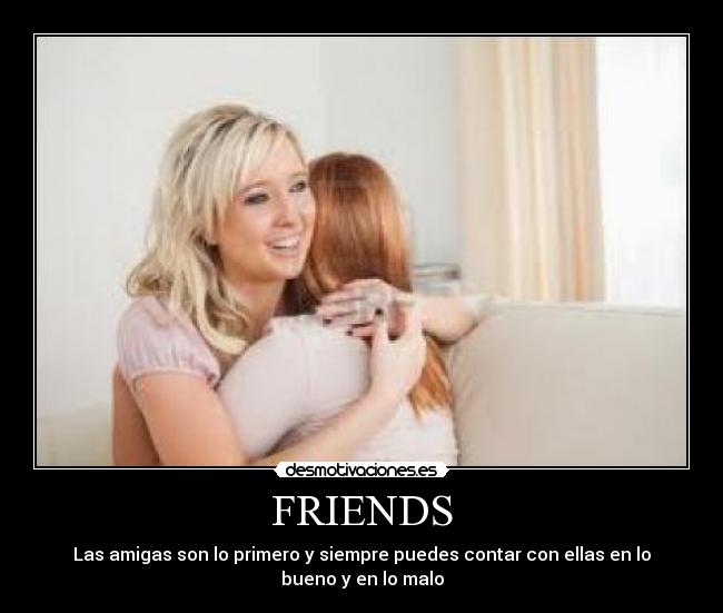 FRIENDS - Las amigas son lo primero y siempre puedes contar con ellas en lo
bueno y en lo malo