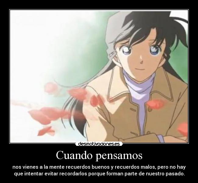 Cuando pensamos - nos vienes a la mente recuerdos buenos y recuerdos malos, pero no hay
que intentar evitar recordarlos porque forman parte de nuestro pasado.