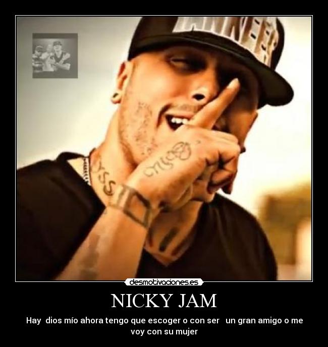 NICKY JAM - Hay  dios mío ahora tengo que escoger o con ser   un gran amigo o me
voy con su mujer