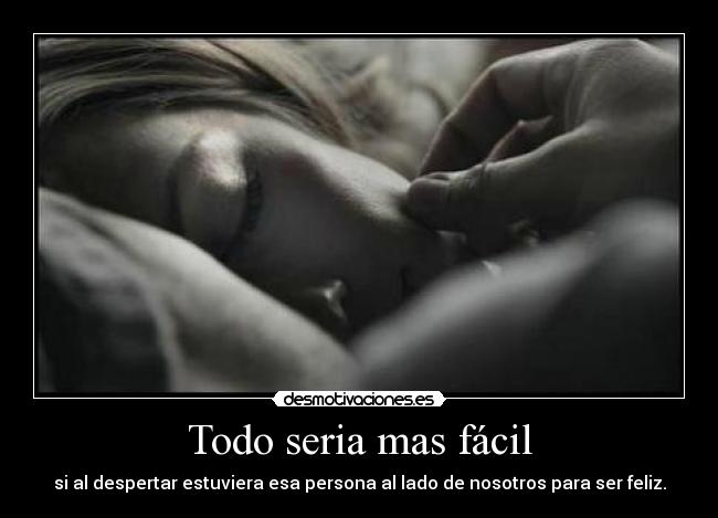 Todo seria mas fácil - si al despertar estuviera esa persona al lado de nosotros para ser feliz.