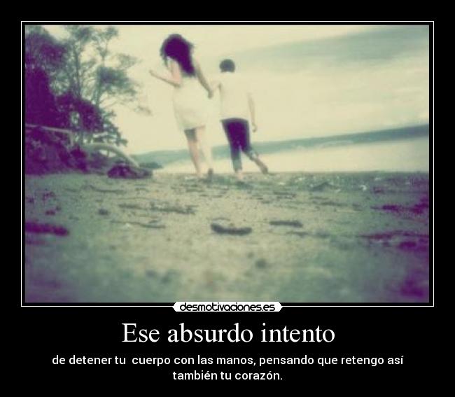 Ese absurdo intento - de detener tu cuerpo con las manos, pensando que retengo así también tu corazón.