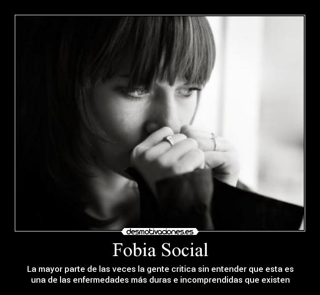 Fobia Social - La mayor parte de las veces la gente critica sin entender que esta es
una de las enfermedades más duras e incomprendidas que existen