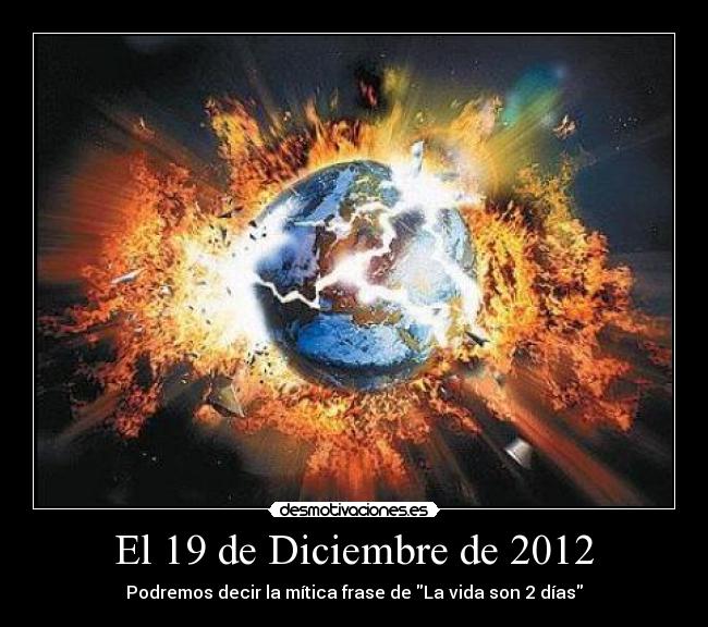El 19 de Diciembre de 2012 - Podremos decir la mítica frase de La vida son 2 días