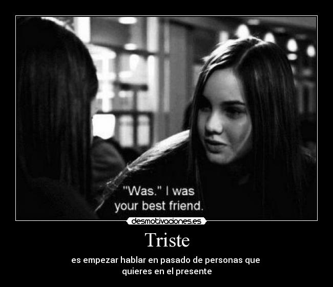 Triste - es empezar hablar en pasado de personas que
quieres en el presente