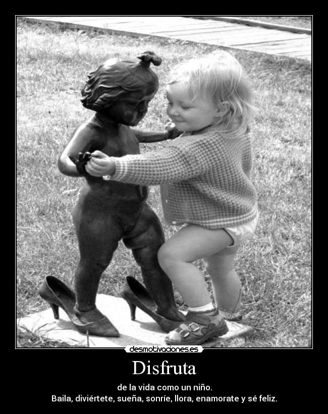 Disfruta - de la vida como un niño.
Baila, diviértete, sueña, sonríe, llora, enamorate y sé feliz.