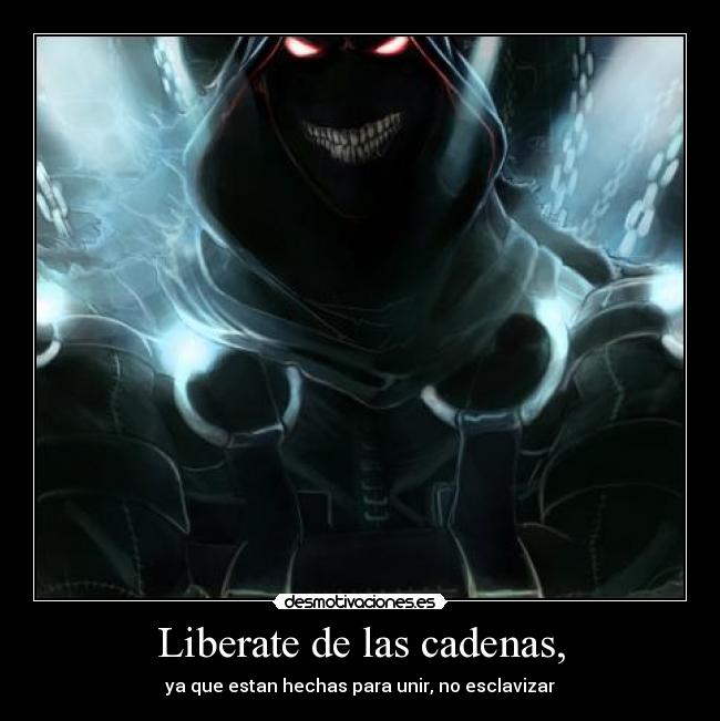 Liberate de las cadenas, - ya que estan hechas para unir, no esclavizar