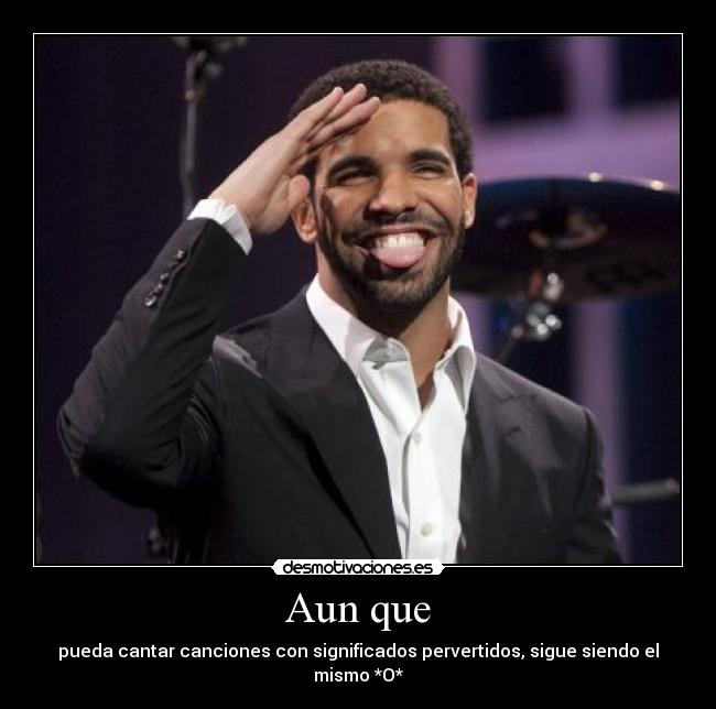 Aun que - pueda cantar canciones con significados pervertidos, sigue siendo el mismo *O*