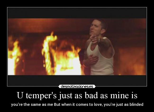 U tempers just as bad as mine is - youre the same as me But when it comes to love, youre just as blinded