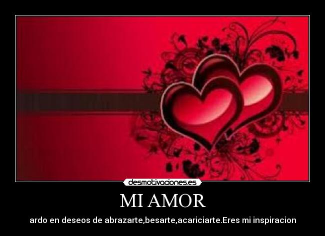 MI AMOR - ardo en deseos de abrazarte,besarte,acariciarte.Eres mi inspiracion
