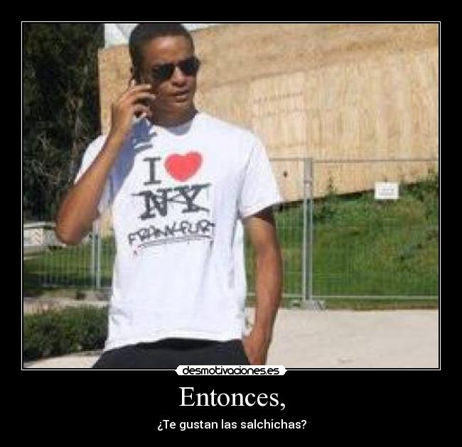 Entonces, - ¿Te gustan las salchichas?