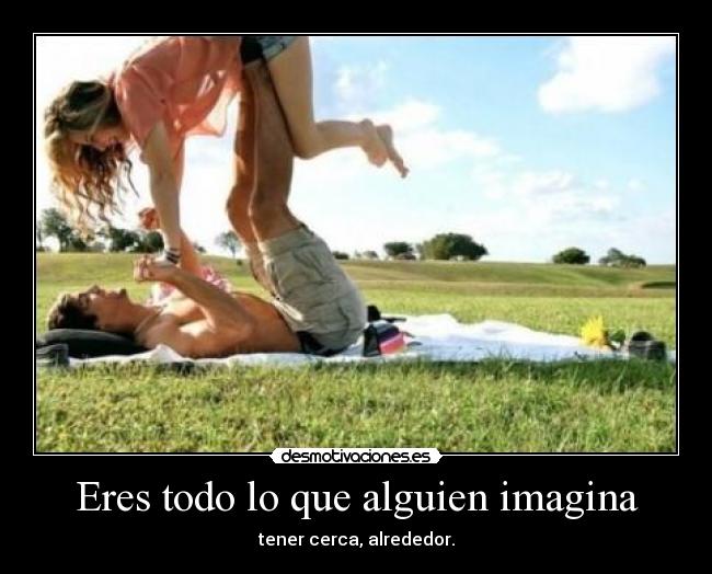 Eres todo lo que alguien imagina - tener cerca, alrededor.