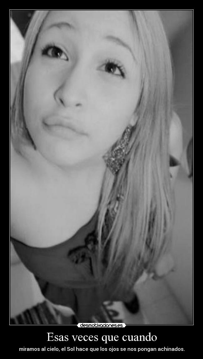 Esas veces que cuando - miramos al cielo, el Sol hace que los ojos se nos pongan achinados.