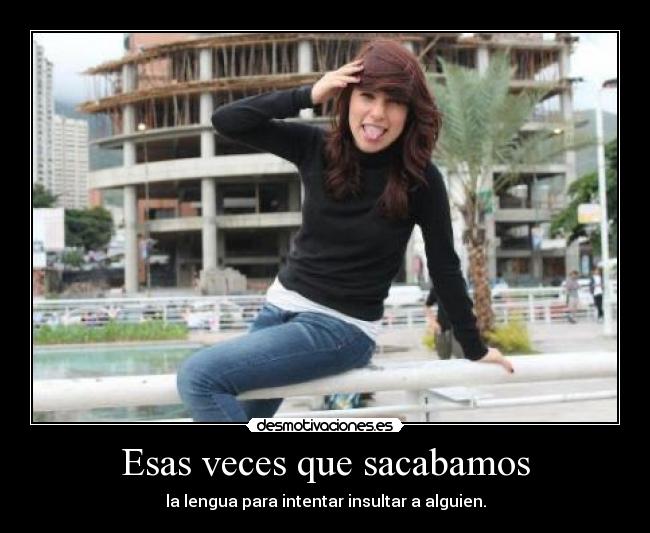 Esas veces que sacabamos - la lengua para intentar insultar a alguien.