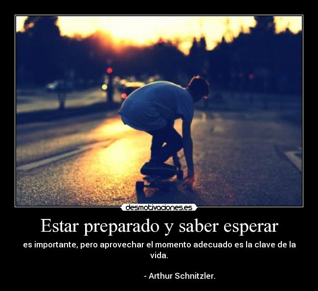 Estar preparado y saber esperar - es importante, pero aprovechar el momento adecuado es la clave de la vida.
                                                                                            - Arthur Schnitzler.