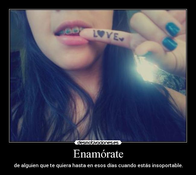 Enamórate - de alguien que te quiera hasta en esos días cuando estás insoportable.