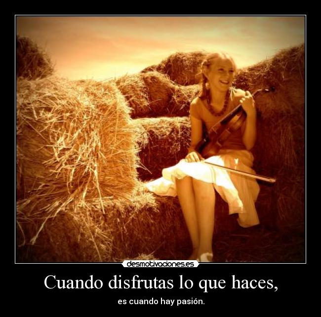 Cuando disfrutas lo que haces, -