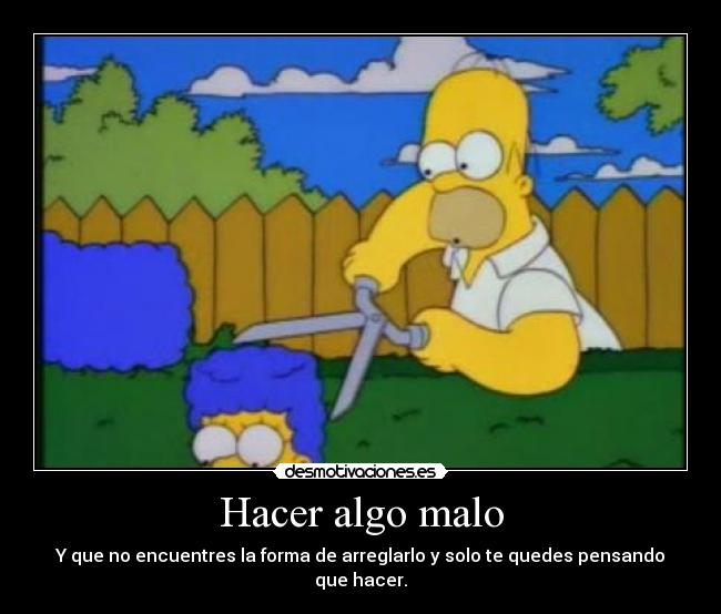 Hacer algo malo - Y que no encuentres la forma de arreglarlo y solo te quedes pensando que hacer.