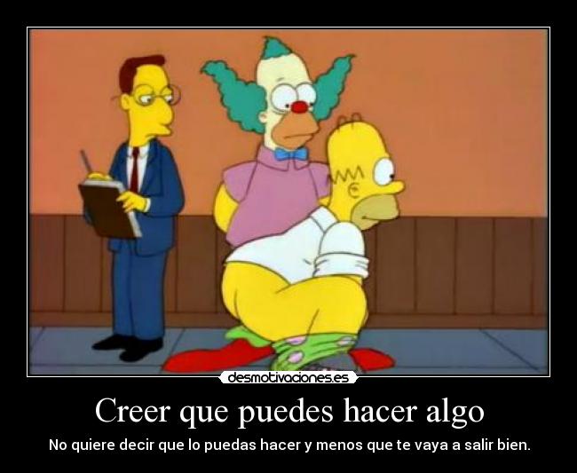 Creer que puedes hacer algo - No quiere decir que lo puedas hacer y menos que te vaya a salir bien.