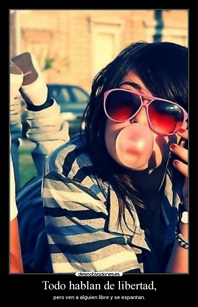 Todo hablan de libertad, - pero ven a alguien libre y se espantan.