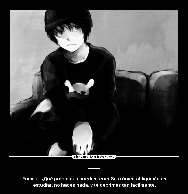 — - Familia- ¿Qué problemas puedes tener Si tu única obligación es
estudiar, no haces nada, y te deprimes tan fácilmente.