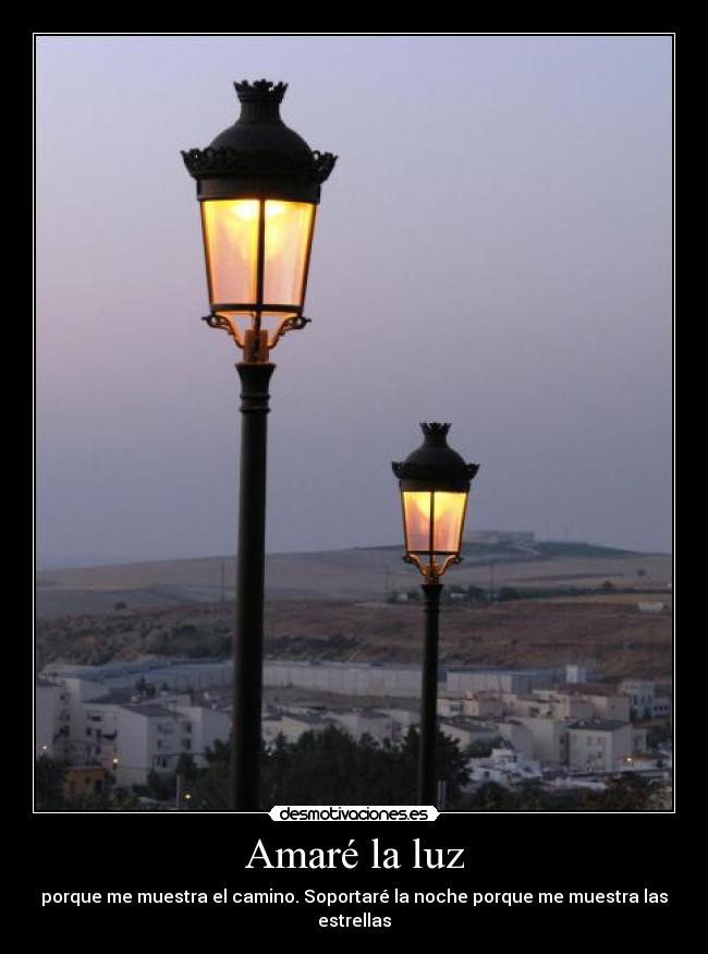 Amaré la luz - porque me muestra el camino. Soportaré la noche porque me muestra las estrellas