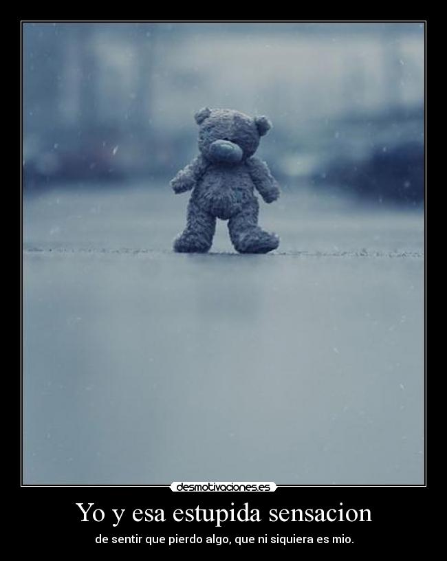 Yo y esa estupida sensacion - de sentir que pierdo algo, que ni siquiera es mio.