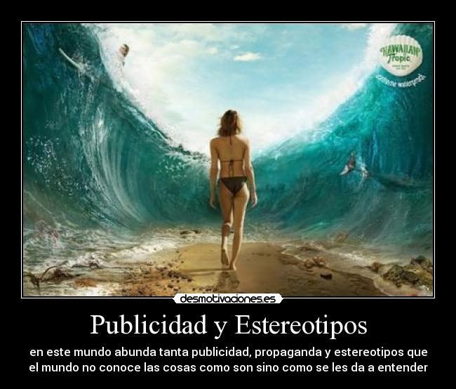 Publicidad y Estereotipos - en este mundo abunda tanta publicidad, propaganda y estereotipos que
el mundo no conoce las cosas como son sino como se les da a entender