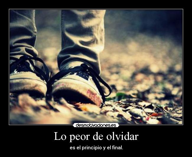 Lo peor de olvidar - es el principio y el final.