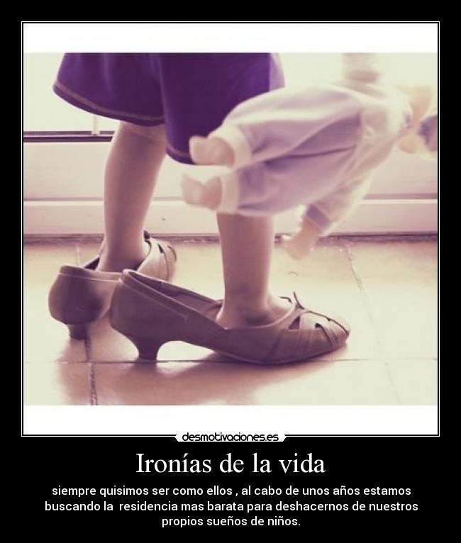 Ironías de la vida - siempre quisimos ser como ellos , al cabo de unos años estamos
buscando la residencia mas barata para deshacernos de nuestros
propios sueños de niños.