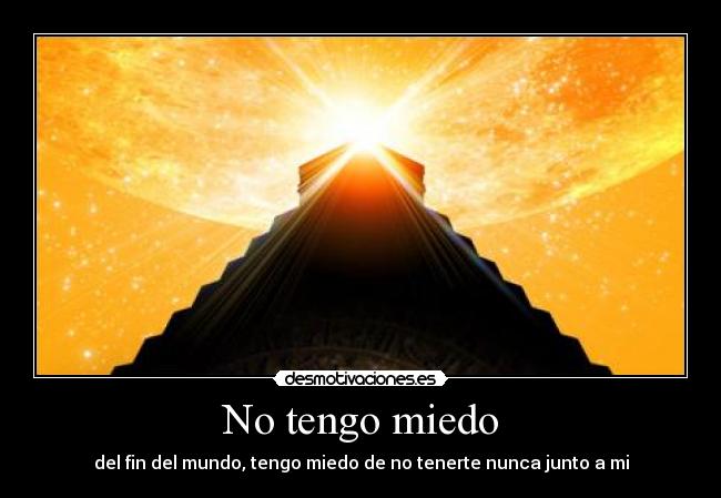 No tengo miedo - del fin del mundo, tengo miedo de no tenerte nunca junto a mi