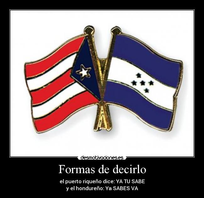 Formas de decirlo - el puerto riqueño dice: YA TU SABE
y el hondureño: Ya SABES VA