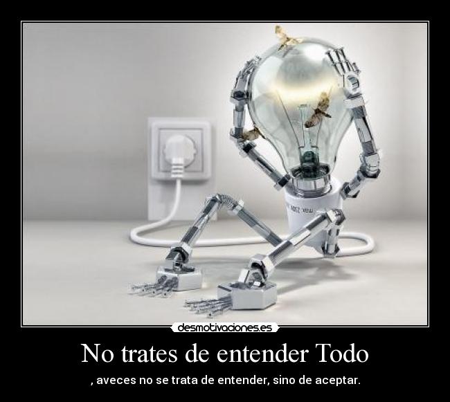 No trates de entender Todo - , aveces no se trata de entender, sino de aceptar.