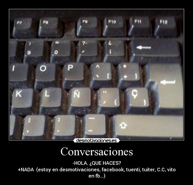 Conversaciones - -HOLA. ¿QUE HACES?
+NADA (estoy en desmotivaciones, facebook, tuenti, tuiter, C.C, vito en fb...)