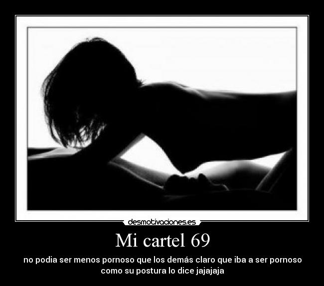 Mi cartel 69 - no podia ser menos pornoso que los demás claro que iba a ser pornoso
como su postura lo dice jajajaja